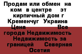 Продам или обмен (на 1-ком. в центре) 3-эт. кирпичный дом г. Кременчуг, Украина › Цена ­ 6 000 000 - Все города Недвижимость » Недвижимость за границей   . Северная Осетия